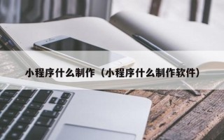 大理小程序什么制作（小程序什么制作软件）