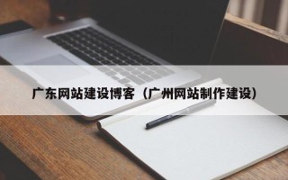 大理广东网站建设博客（广州网站制作建设）