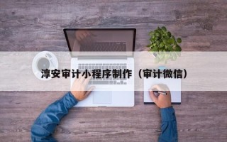 大理淳安审计小程序制作（审计微信）