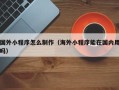 大理国外小程序怎么制作（海外小程序能在国内用吗）